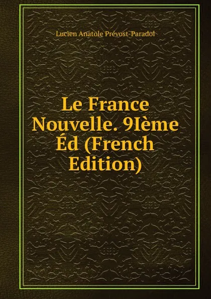 Обложка книги Le France Nouvelle. 9Ieme Ed (French Edition), Lucien Anatole Prévost-Paradol