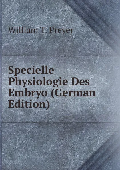 Обложка книги Specielle Physiologie Des Embryo (German Edition), William T. Preyer