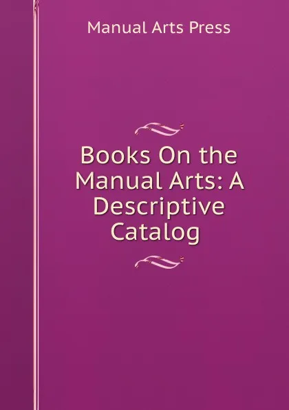 Обложка книги Books On the Manual Arts: A Descriptive Catalog ., Manual Arts Press