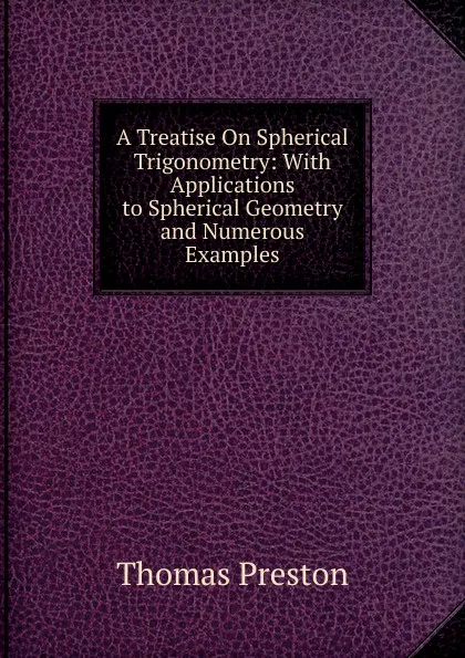 Обложка книги A Treatise On Spherical Trigonometry: With Applications to Spherical Geometry and Numerous Examples, Thomas Preston