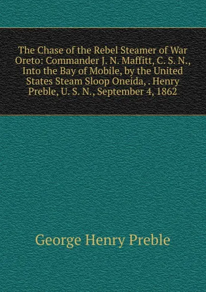 Обложка книги The Chase of the Rebel Steamer of War Oreto: Commander J. N. Maffitt, C. S. N., Into the Bay of Mobile, by the United States Steam Sloop Oneida, . Henry Preble, U. S. N., September 4, 1862, George Henry Preble