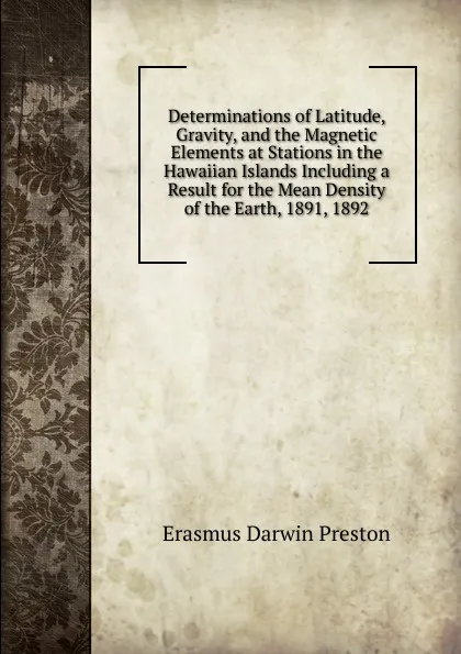 Обложка книги Determinations of Latitude, Gravity, and the Magnetic Elements at Stations in the Hawaiian Islands Including a Result for the Mean Density of the Earth, 1891, 1892, Erasmus Darwin Preston