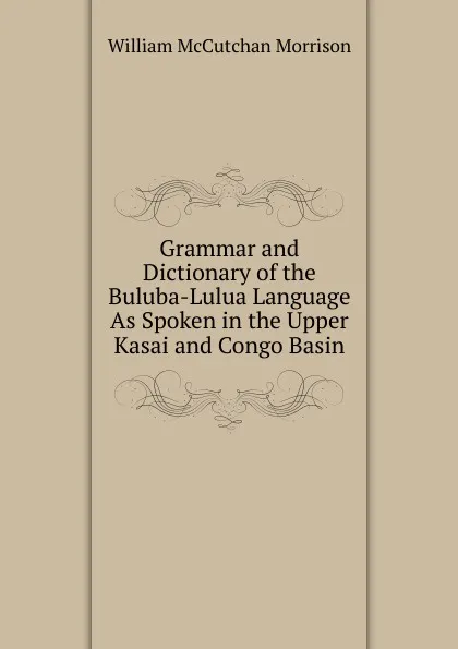 Обложка книги Grammar and Dictionary of the Buluba-Lulua Language As Spoken in the Upper Kasai and Congo Basin, William McCutchan Morrison