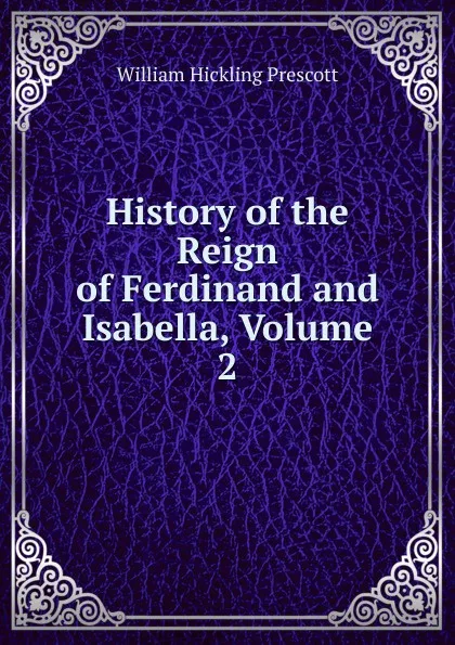 Обложка книги History of the Reign of Ferdinand and Isabella, Volume 2, William H. Prescott