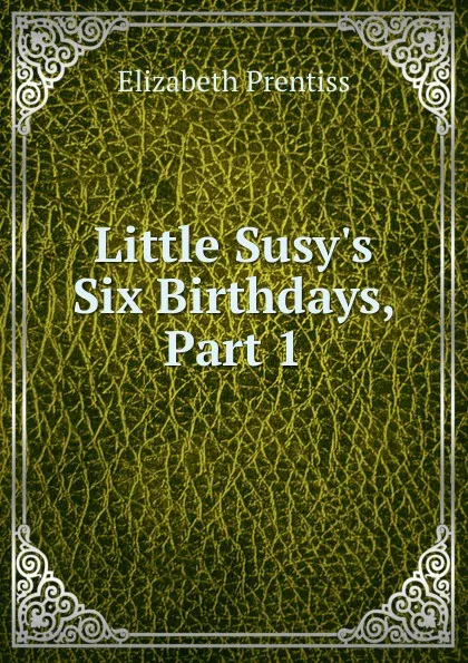 Обложка книги Little Susy.s Six Birthdays, Part 1, Elizabeth Prentiss