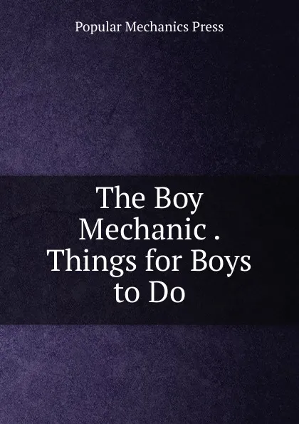 Обложка книги The Boy Mechanic . Things for Boys to Do, Popular Mechanics Press