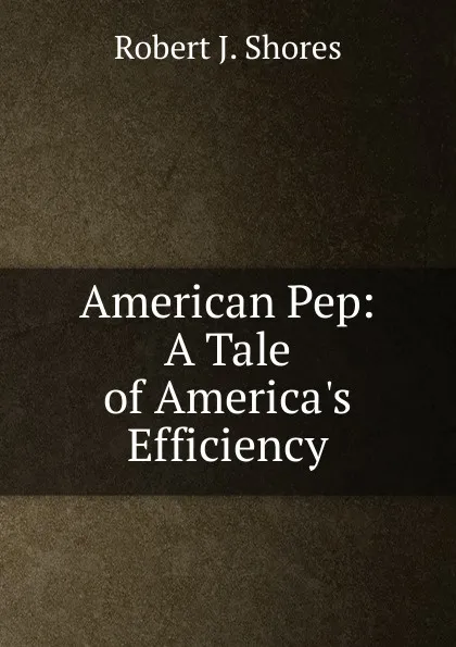 Обложка книги American Pep: A Tale of America.s Efficiency, Robert J. Shores