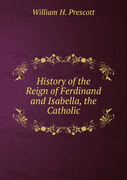 Обложка книги History of the Reign of Ferdinand and Isabella, the Catholic., William H. Prescott