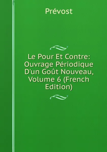 Обложка книги Le Pour Et Contre: Ouvrage Periodique D.un Gout Nouveau, Volume 6 (French Edition), Prévost