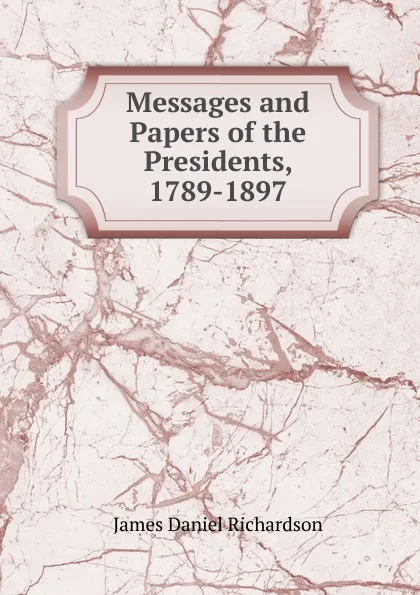 Обложка книги Messages and Papers of the Presidents, 1789-1897, James Daniel Richardson