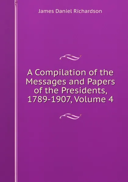 Обложка книги A Compilation of the Messages and Papers of the Presidents, 1789-1907, Volume 4, James Daniel Richardson