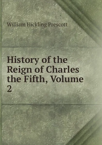 Обложка книги History of the Reign of Charles the Fifth, Volume 2, William H. Prescott