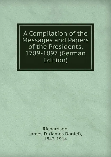 Обложка книги A Compilation of the Messages and Papers of the Presidents, 1789-1897 (German Edition), James Daniel Richardson