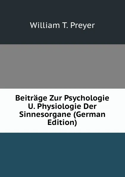 Обложка книги Beitrage Zur Psychologie U. Physiologie Der Sinnesorgane (German Edition), William T. Preyer