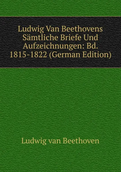 Обложка книги Ludwig Van Beethovens Samtliche Briefe Und Aufzeichnungen: Bd. 1815-1822 (German Edition), Ludwig van Beethoven