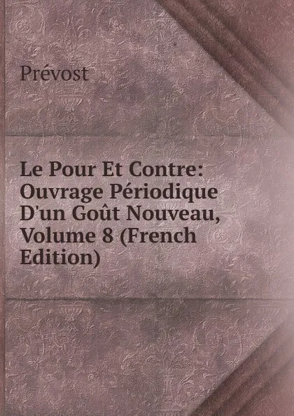 Обложка книги Le Pour Et Contre: Ouvrage Periodique D.un Gout Nouveau, Volume 8 (French Edition), Prévost