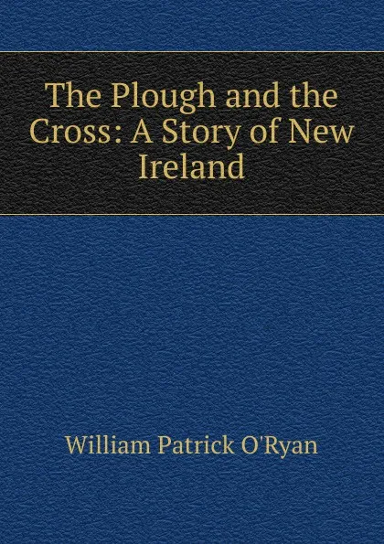 Обложка книги The Plough and the Cross: A Story of New Ireland, William Patrick O'Ryan