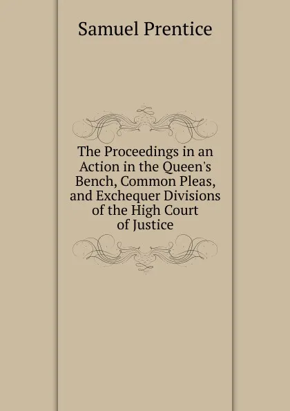 Обложка книги The Proceedings in an Action in the Queen.s Bench, Common Pleas, and Exchequer Divisions of the High Court of Justice, Samuel Prentice