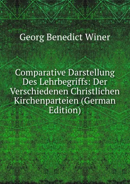 Обложка книги Comparative Darstellung Des Lehrbegriffs: Der Verschiedenen Christlichen Kirchenparteien (German Edition), Georg Benedict Winer