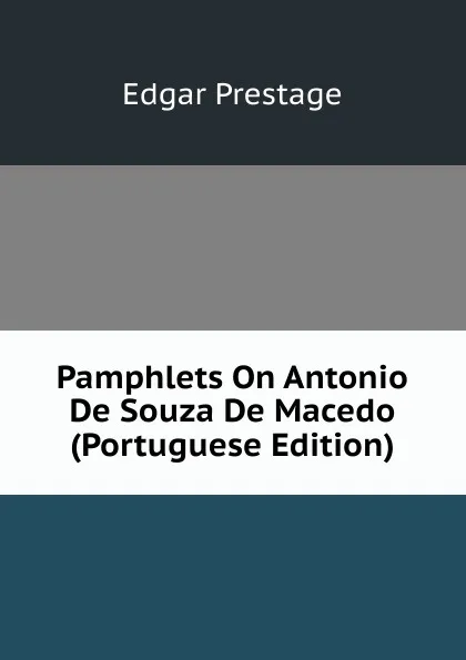 Обложка книги Pamphlets On Antonio De Souza De Macedo (Portuguese Edition), Edgar Prestage