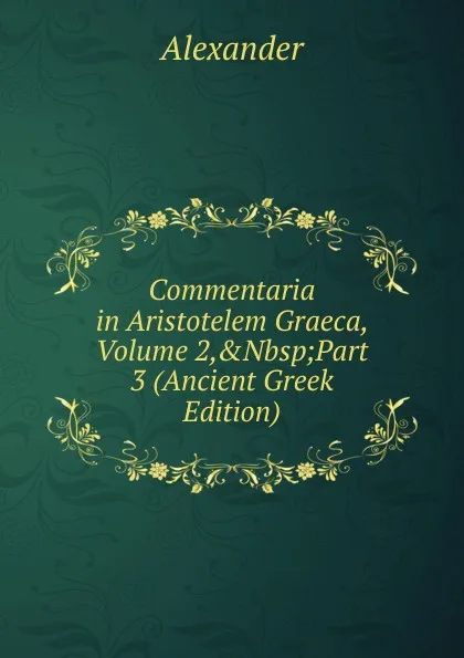 Обложка книги Commentaria in Aristotelem Graeca, Volume 2,.Nbsp;Part 3 (Ancient Greek Edition), Alexander
