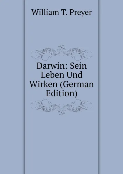 Обложка книги Darwin: Sein Leben Und Wirken (German Edition), William T. Preyer