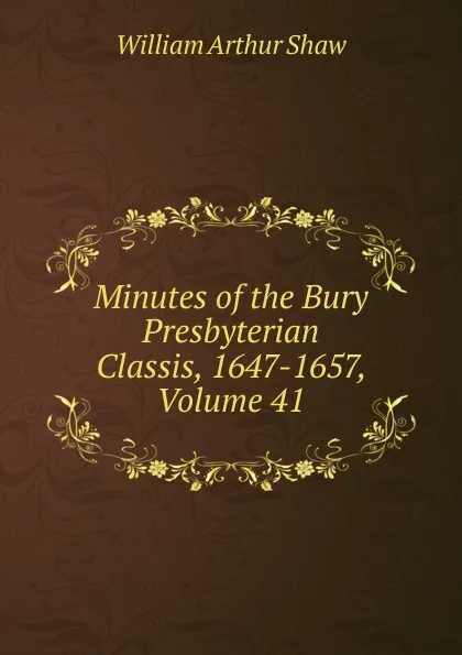 Обложка книги Minutes of the Bury Presbyterian Classis, 1647-1657, Volume 41, William Arthur Shaw