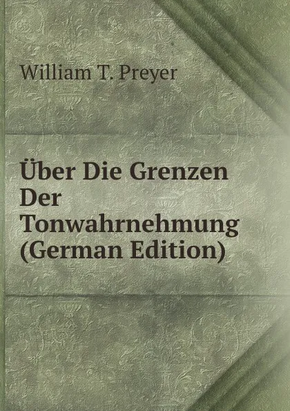 Обложка книги Uber Die Grenzen Der Tonwahrnehmung (German Edition), William T. Preyer