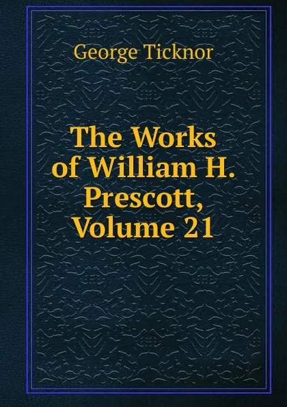 Обложка книги The Works of William H. Prescott, Volume 21, George Ticknor