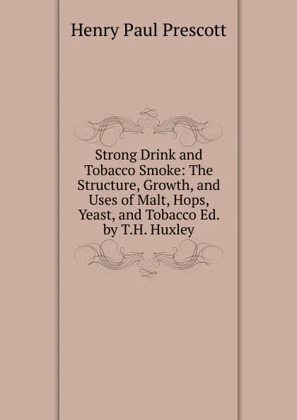 Обложка книги Strong Drink and Tobacco Smoke: The Structure, Growth, and Uses of Malt, Hops, Yeast, and Tobacco Ed. by T.H. Huxley., Henry Paul Prescott