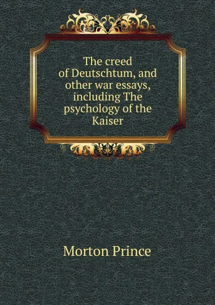 Обложка книги The creed of Deutschtum, and other war essays, including The psychology of the Kaiser, Morton Prince