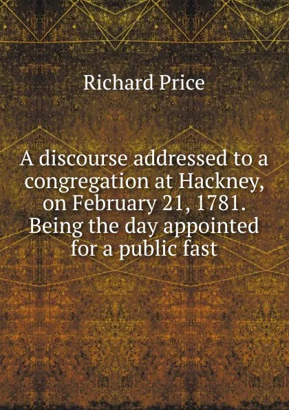 Обложка книги A discourse addressed to a congregation at Hackney, on February 21, 1781. Being the day appointed for a public fast, Richard Price