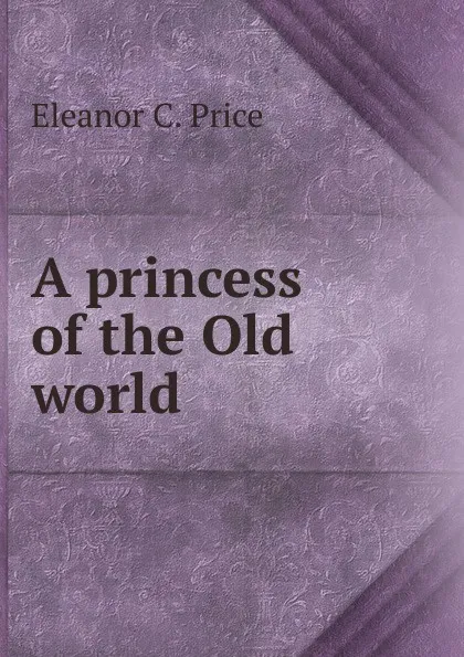 Обложка книги A princess of the Old world, Eleanor C. Price