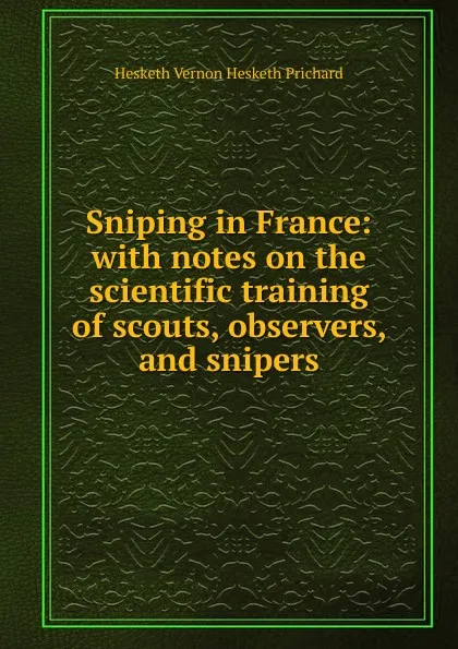 Обложка книги Sniping in France: with notes on the scientific training of scouts, observers, and snipers, Hesketh Vernon Hesketh Prichard