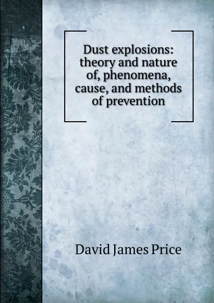 Обложка книги Dust explosions: theory and nature of, phenomena, cause, and methods of prevention, David James Price