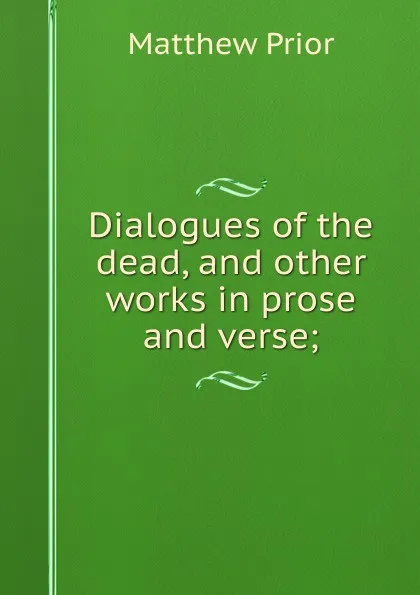 Обложка книги Dialogues of the dead, and other works in prose and verse;, Matthew Prior