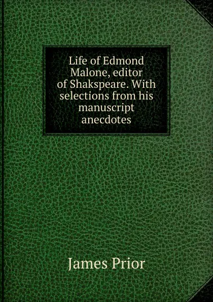 Обложка книги Life of Edmond Malone, editor of Shakspeare. With selections from his manuscript anecdotes, James Prior