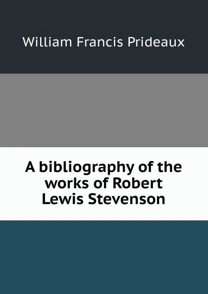 Обложка книги A bibliography of the works of Robert Lewis Stevenson, William Francis Prideaux