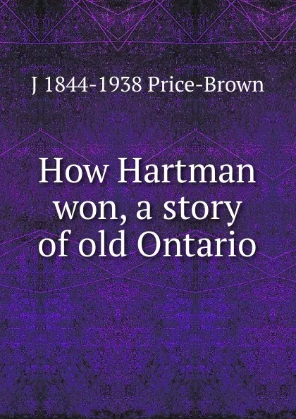 Обложка книги How Hartman won, a story of old Ontario, J 1844-1938 Price-Brown