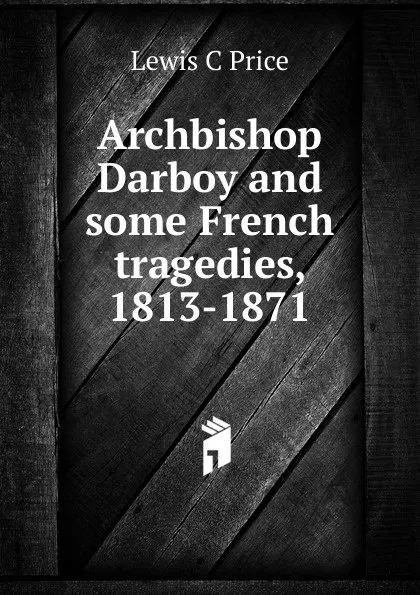 Обложка книги Archbishop Darboy and some French tragedies, 1813-1871, Lewis C Price