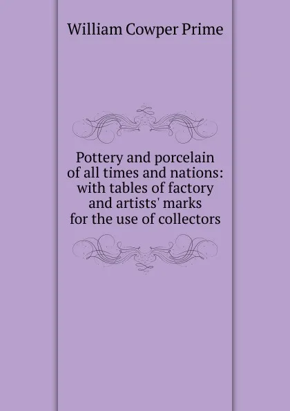 Обложка книги Pottery and porcelain of all times and nations: with tables of factory and artists. marks for the use of collectors, William Cowper Prime