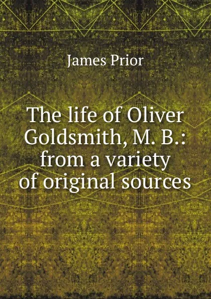 Обложка книги The life of Oliver Goldsmith, M. B.: from a variety of original sources, James Prior