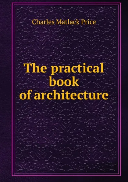 Обложка книги The practical book of architecture, Charles Matlack Price