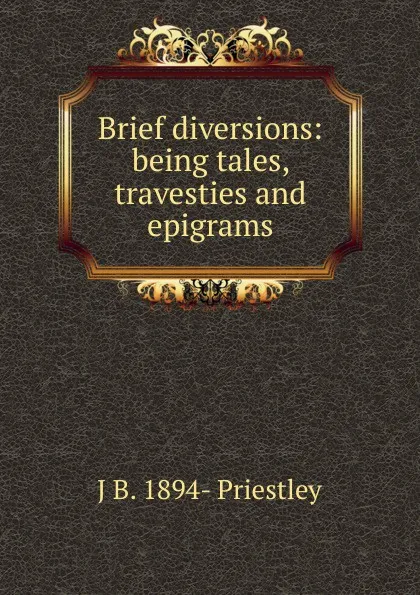 Обложка книги Brief diversions: being tales, travesties and epigrams, J B. 1894- Priestley