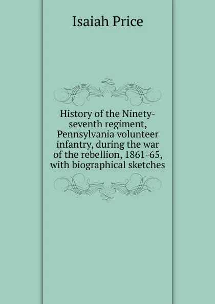 Обложка книги History of the Ninety-seventh regiment, Pennsylvania volunteer infantry, during the war of the rebellion, 1861-65, with biographical sketches, Isaiah Price