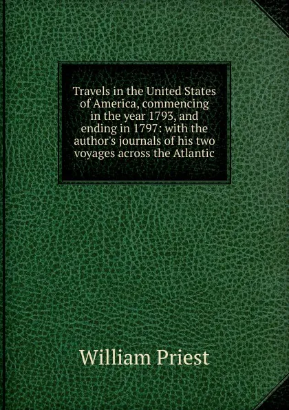 Обложка книги Travels in the United States of America, commencing in the year 1793, and ending in 1797: with the author.s journals of his two voyages across the Atlantic, William Priest