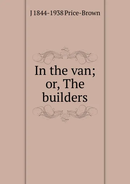 Обложка книги In the van; or, The builders, J 1844-1938 Price-Brown