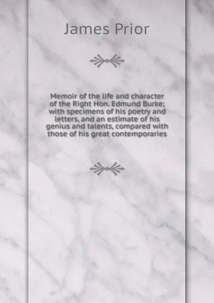 Обложка книги Memoir of the life and character of the Right Hon. Edmund Burke; with specimens of his poetry and letters, and an estimate of his genius and talents, compared with those of his great contemporaries, James Prior