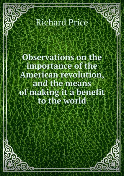 Обложка книги Observations on the importance of the American revolution, and the means of making it a benefit to the world, Richard Price