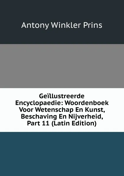 Обложка книги Geillustreerde Encyclopaedie: Woordenboek Voor Wetenschap En Kunst, Beschaving En Nijverheid, Part 11 (Latin Edition), Antony Winkler Prins